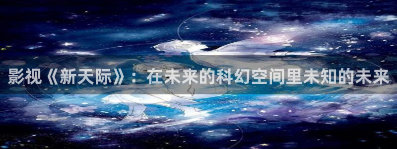 琪琪影院看：影视《新天际》：在未来的科幻空间里未知的未来