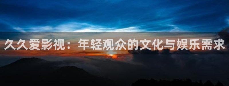 琪琪看片：久久爱影视：年轻观众的文化与娱乐需求